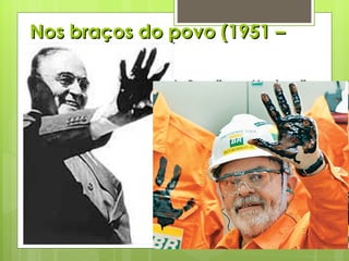 Nos braços do povo (1951 – 1954) Pai dos pobres – volta do Populismo, Nacionalismo e o Trabalhismo; Campanha o “Petróleo é Nosso” – criação da Petrobrás; Incentivo ao ensino e pesquisa – CAPES; Remete ao congresso uma lei que impedia a remessa de lucros excessivos para o exterior Ministro João Goulart aumenta o salário em 100%; Clima de agitação a vista!!! 