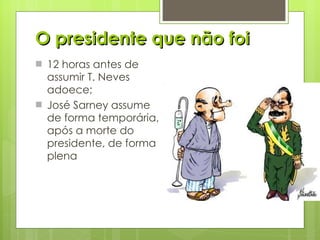 O presidente que não foi 12 horas antes de assumir T. Neves adoece; José Sarney assume de forma temporária, após a morte do presidente, de forma plena 