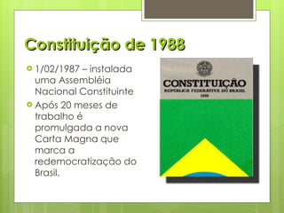 Constituição de 1988 1/02/1987 – instalada uma Assembléia Nacional Constituinte Após 20 meses de trabalho é promulgada a nova Carta Magna que marca a redemocratização do Brasil. 
