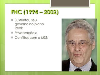 FHC (1994 – 2002) Sustentou seu governo no plano Real; Privatizações; Conflitos com o MST; 
