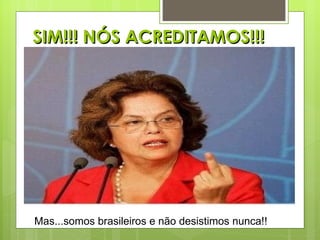 SIM!!! NÓS ACREDITAMOS!!! Mas...somos brasileiros e não desistimos nunca!! 