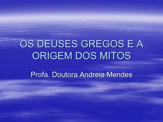 OS DEUSES GREGOS E A
ORIGEM DOS MITOS
Profa. Doutora Andreia Mendes
 