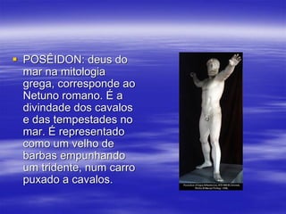  POSÊIDON: deus do
mar na mitologia
grega, corresponde ao
Netuno romano. É a
divindade dos cavalos
e das tempestades no
mar. É representado
como um velho de
barbas empunhando
um tridente, num carro
puxado a cavalos.
 