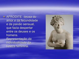  AFRODITE: deusa do
amor e da fecundidade
e da paixão sensual,
que fazia despertar
entre os deuses e os
homens.
Representação da
individualidade da
beleza feminina.
 