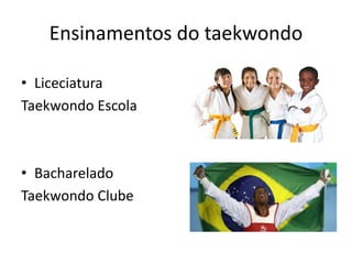 Ensinamentos do taekwondo
• Liceciatura
Taekwondo Escola
• Bacharelado
Taekwondo Clube
 