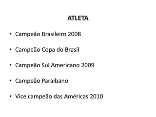 ATLETA
• Campeão Brasileiro 2008
• Campeão Copa do Brasil
• Campeão Sul Americano 2009
• Campeão Paraibano
• Vice campeão das Américas 2010
 