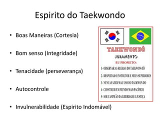 Espirito do Taekwondo
• Boas Maneiras (Cortesia)
• Bom senso (Integridade)
• Tenacidade (perseverança)
• Autocontrole
• Invulnerabilidade (Espirito Indomável)
 