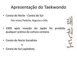 Apresentação do Taekwondo
• Coreia do Norte - Coreia do Sul
Três reinos Paekche, Koguryu e Silla
• 1909 após invasão do Japão foi proibida
qualquer prática da cultura coreana
• Coreia do Norte Socialista
x
• Coreia do Sul capitalista
 