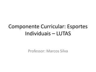 Componente Curricular: Esportes
Individuais – LUTAS
Professor: Marcos Silva
 