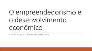 O empreendedorismo e
o desenvolvimento
econômico
A PARTIR DA VISÃO DE SCHUMPETER
 