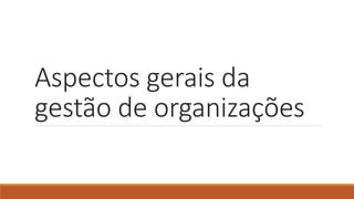 Aspectos gerais da
gestão de organizações
 