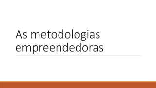 As metodologias
empreendedoras
 