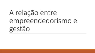 A relação entre
empreendedorismo e
gestão
 