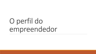 O perfil do
empreendedor
 