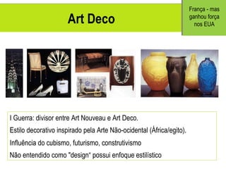 Art Deco I Guerra: divisor entre Art Nouveau e Art Deco. Estilo decorativo inspirado pela Arte Não-ocidental (África/egito). Influência do cubismo, futurismo, construtivismo Não entendido como "design“ possui enfoque estilístico Fran ça - mas ganhou força nos EUA 