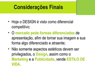 Considera ções Finais Hoje o DESIGN  é visto como diferencial competitivo; O  mercado pede formas diferenciadas  de apresenta ção, afim de tornar sua imagem e sua forma algo diferenciado e atraente; Não somente aspectos estéticos devem ser privilegiados, o  Design , assim como o  Marketing  e a  Publicidade , vende  ESTILO DE VIDA. 