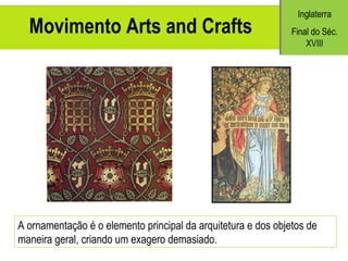Movimento Arts and Crafts A ornamentação é o elemento principal da arquitetura e dos objetos de maneira geral, criando um exagero demasiado. Inglaterra Final do S éc. XVIII 