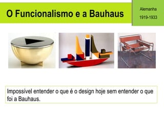 O Funcionalismo e a Bauhaus   Impossível entender o que é o design hoje sem entender o que foi a Bauhaus. Alemanh a 1919-1933 