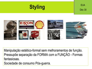 Styling Manipulação estético-formal sem melhoramentos de função. Pressup õe  separa ção da FORMA com a FUNÇÃO - Formas fantasiosas. Sociedade de consumo P ós-guerra. EUA  D éc 30 