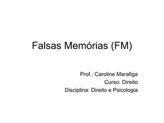 Falsas Memórias (FM)
Prof.: Caroline Marafiga
Curso: Direito
Disciplina: Direito e Psicologia
 