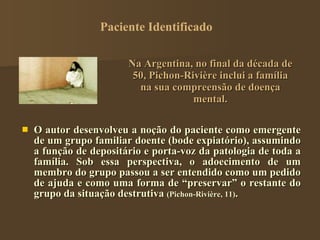 Na Argentina, no final da década de 50, Pichon-Rivière inclui a família na sua compreensão de doença mental. <ul><li>O aut...