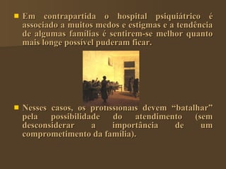 <ul><li>Em contrapartida o hospital psiquiátrico é associado a muitos medos e estigmas e a tendência de algumas famílias é...