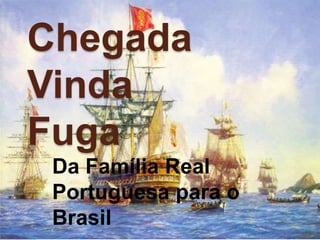 Chegada
Vinda
Fuga
Da Família Real
Portuguesa para o
Brasil
 