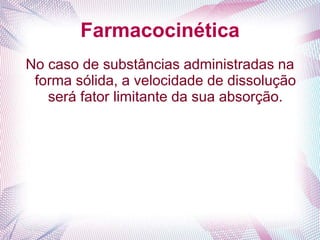 Farmacocinética
No caso de substâncias administradas na
forma sólida, a velocidade de dissolução
será fator limitante da sua absorção.
 