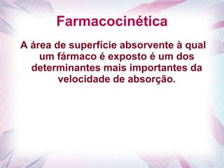 Farmacocinética
A área de superfície absorvente à qual
um fármaco é exposto é um dos
determinantes mais importantes da
velocidade de absorção.
 