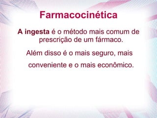 Farmacocinética
A ingesta é o método mais comum de
prescrição de um fármaco.
Além disso é o mais seguro, mais
conveniente e o mais econômico.
 