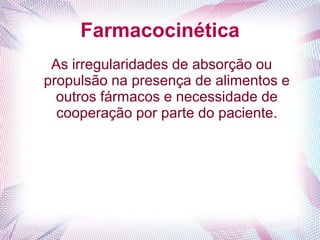 Farmacocinética
As irregularidades de absorção ou
propulsão na presença de alimentos e
outros fármacos e necessidade de
cooperação por parte do paciente.
 