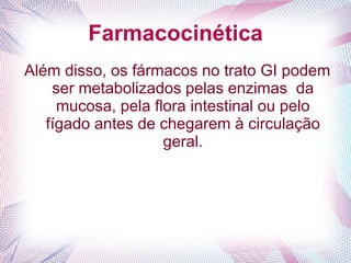 Farmacocinética
Além disso, os fármacos no trato GI podem
ser metabolizados pelas enzimas da
mucosa, pela flora intestinal ou pelo
fígado antes de chegarem à circulação
geral.
 