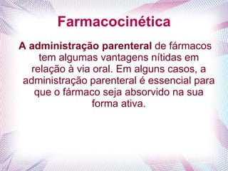 Farmacocinética
A administração parenteral de fármacos
tem algumas vantagens nítidas em
relação à via oral. Em alguns casos, a
administração parenteral é essencial para
que o fármaco seja absorvido na sua
forma ativa.
 