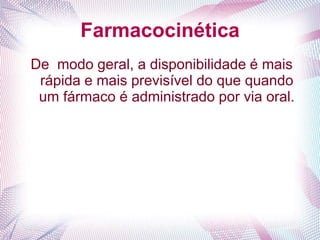 Farmacocinética
De modo geral, a disponibilidade é mais
rápida e mais previsível do que quando
um fármaco é administrado por via oral.
 