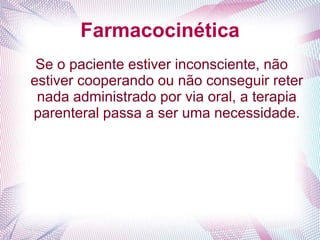 Farmacocinética
Se o paciente estiver inconsciente, não
estiver cooperando ou não conseguir reter
nada administrado por via oral, a terapia
parenteral passa a ser uma necessidade.
 