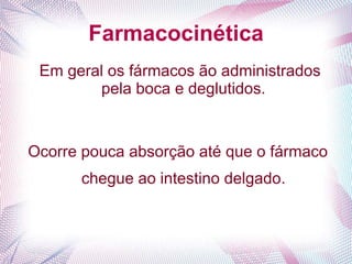 Farmacocinética
Em geral os fármacos ão administrados
pela boca e deglutidos.
Ocorre pouca absorção até que o fármaco
chegue ao intestino delgado.
 