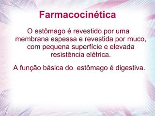 Farmacocinética
O estômago é revestido por uma
membrana espessa e revestida por muco,
com pequena superfície e elevada
resistência elétrica.
A função básica do estômago é digestiva.
 