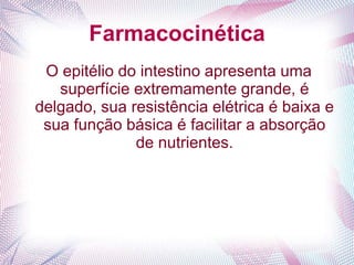 Farmacocinética
O epitélio do intestino apresenta uma
superfície extremamente grande, é
delgado, sua resistência elétrica é baixa e
sua função básica é facilitar a absorção
de nutrientes.
 