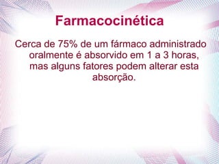 Farmacocinética
Cerca de 75% de um fármaco administrado
oralmente é absorvido em 1 a 3 horas,
mas alguns fatores podem alterar esta
absorção.
 