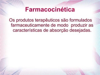 Farmacocinética
Os produtos terapêuticos são formulados
farmaceuticamente de modo produzir as
características de absorção desejadas.
 