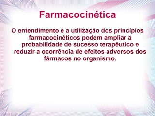 Farmacocinética
O entendimento e a utilização dos princípios
farmacocinéticos podem ampliar a
probabilidade de sucesso terapêutico e
reduzir a ocorrência de efeitos adversos dos
fármacos no organismo.
 