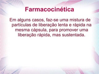 Farmacocinética
Em alguns casos, faz-se uma mistura de
partículas de liberação lenta e rápida na
mesma cápsula, para promover uma
liberação rápida, mas sustentada.
 