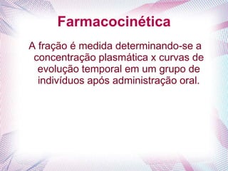 Farmacocinética
A fração é medida determinando-se a
concentração plasmática x curvas de
evolução temporal em um grupo de
indivíduos após administração oral.
 