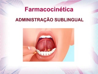 Farmacocinética
ADMINISTRAÇÃO SUBLINGUAL
 