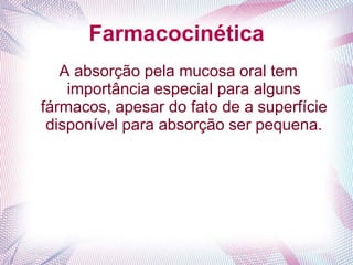 Farmacocinética
A absorção pela mucosa oral tem
importância especial para alguns
fármacos, apesar do fato de a superfície
disponível para absorção ser pequena.
 