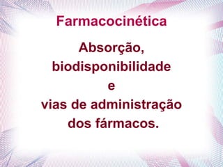 Farmacocinética
Absorção,
biodisponibilidade
e
vias de administração
dos fármacos.
 