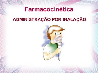 Farmacocinética
ADMINISTRAÇÃO POR INALAÇÃO
 