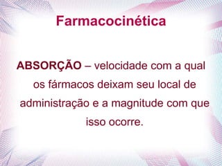 Farmacocinética
ABSORÇÃO – velocidade com a qual
os fármacos deixam seu local de
administração e a magnitude com que
isso ocorre.
 