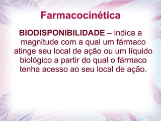 Farmacocinética
BIODISPONIBILIDADE – indica a
magnitude com a qual um fármaco
atinge seu local de ação ou um líquido
biológico a partir do qual o fármaco
tenha acesso ao seu local de ação.
 