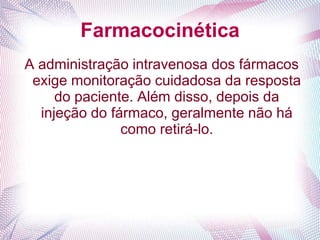 Farmacocinética
A administração intravenosa dos fármacos
exige monitoração cuidadosa da resposta
do paciente. Além disso, depois da
injeção do fármaco, geralmente não há
como retirá-lo.
 